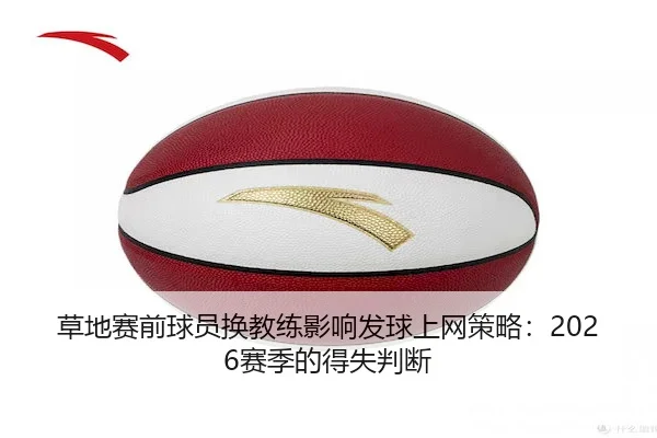 草地赛前球员换教练影响发球上网策略：2026赛季的得失判断
